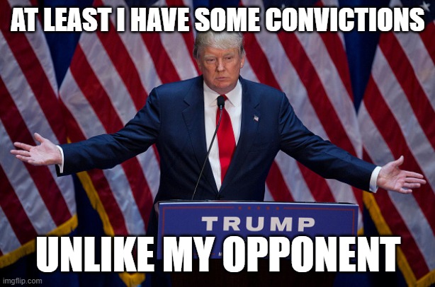 convictions? | AT LEAST I HAVE SOME CONVICTIONS; UNLIKE MY OPPONENT | image tagged in donald trump | made w/ Imgflip meme maker