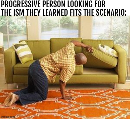 Good little toy | PROGRESSIVE PERSON LOOKING FOR THE ISM THEY LEARNED FITS THE SCENARIO: | image tagged in searching,progressives,woke,funny | made w/ Imgflip meme maker