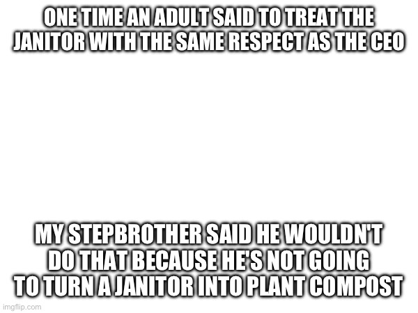 Step bro | ONE TIME AN ADULT SAID TO TREAT THE JANITOR WITH THE SAME RESPECT AS THE CEO; MY STEPBROTHER SAID HE WOULDN'T DO THAT BECAUSE HE'S NOT GOING TO TURN A JANITOR INTO PLANT COMPOST | made w/ Imgflip meme maker