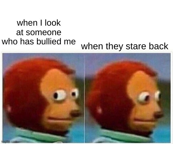 Monkey Puppet | when I look at someone who has bullied me; when they stare back | image tagged in memes,monkey puppet | made w/ Imgflip meme maker