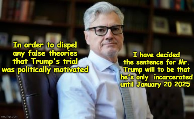 Cleaning the slate on that "Politically Motivated" crap | In order to dispel any false theories that Trump's trial was politically motivated; I have decided the sentence for Mr. Trump will to be that he's only  incarcerated until January 20 2025 | image tagged in trump sentence meme | made w/ Imgflip meme maker