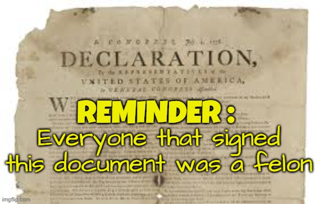Fellow Felons Revolting against a corrupt system | REMINDER :; Everyone that signed this document was a felon | image tagged in declaration of independence,maga,make america great again,founding fathers,american revolution,government corruption | made w/ Imgflip meme maker
