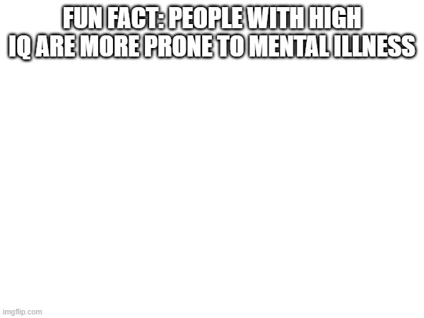 FUN FACT: PEOPLE WITH HIGH IQ ARE MORE PRONE TO MENTAL ILLNESS | made w/ Imgflip meme maker