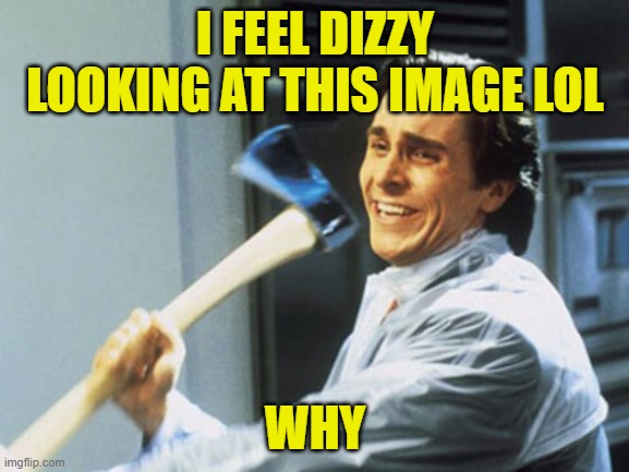 like chills on the back | I FEEL DIZZY LOOKING AT THIS IMAGE LOL; WHY | image tagged in american psycho axe | made w/ Imgflip meme maker