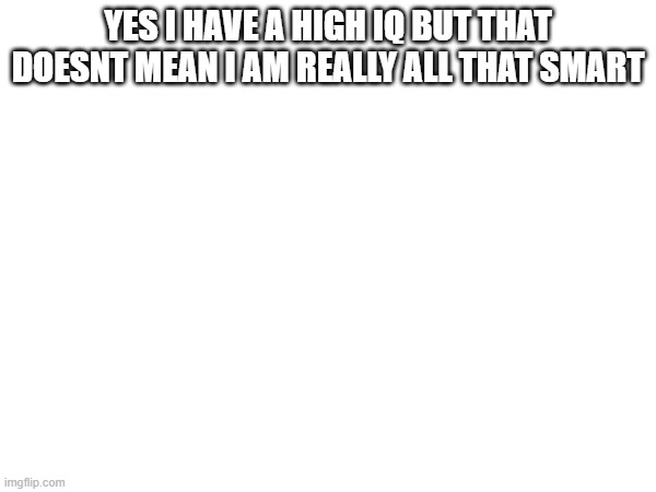 it just means i think too much | YES I HAVE A HIGH IQ BUT THAT DOESNT MEAN I AM REALLY ALL THAT SMART | made w/ Imgflip meme maker