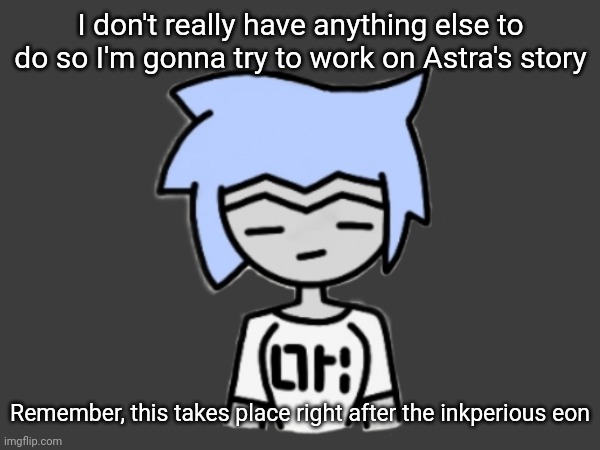 I'm just gonna remake it since I didn't really like what I managed to make before | I don't really have anything else to do so I'm gonna try to work on Astra's story; Remember, this takes place right after the inkperious eon | made w/ Imgflip meme maker