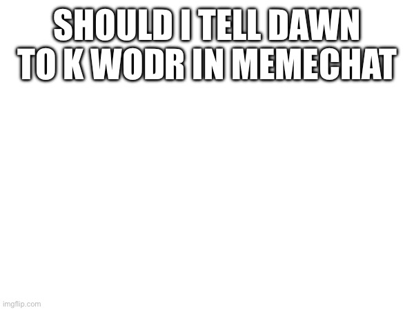 SHOULD I TELL DAWN TO K WODR IN MEMECHAT | made w/ Imgflip meme maker