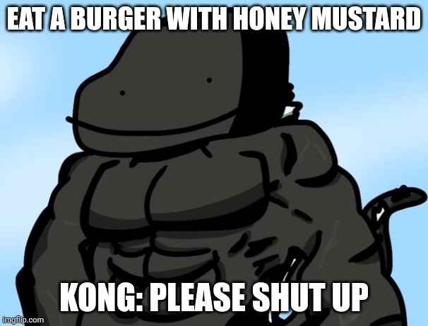 Buff Godzilla but poorly drawn | EAT A BURGER WITH HONEY MUSTARD; KONG: PLEASE SHUT UP | image tagged in buff godzilla but poorly drawn | made w/ Imgflip meme maker