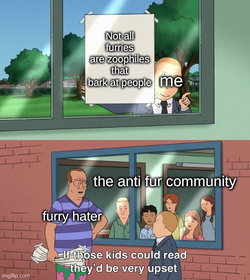 Real shit | Not all furries are zoophiles that bark at people; me; the anti fur community; furry hater | image tagged in if those kids could read they'd be very upset | made w/ Imgflip meme maker