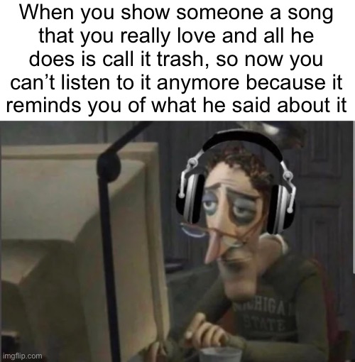 sad computer man | When you show someone a song that you really love and all he does is call it trash, so now you can’t listen to it anymore because it
reminds you of what he said about it | image tagged in sad computer man | made w/ Imgflip meme maker