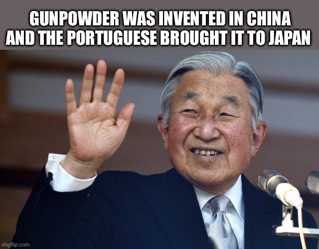 Emperor Akihito | GUNPOWDER WAS INVENTED IN CHINA AND THE PORTUGUESE BROUGHT IT TO JAPAN | image tagged in emperor akihito,history,historical meme | made w/ Imgflip meme maker