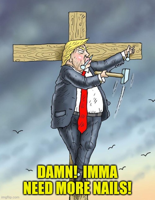 Trump's self-crucifixion isn't quite complete. | DAMN!  IMMA NEED MORE NAILS! | image tagged in trump nailed to cross | made w/ Imgflip meme maker