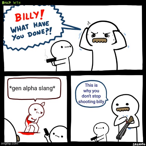 I swear if I hear those words one more time | *gen alpha slang*; This is why you don't stop shooting billy | image tagged in billy what have you done | made w/ Imgflip meme maker