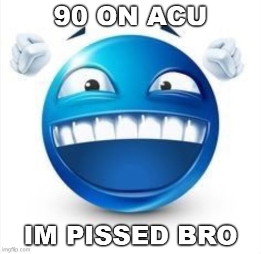 worst fail of my life | 90 ON ACU; IM PISSED BRO | image tagged in laughing blue guy | made w/ Imgflip meme maker