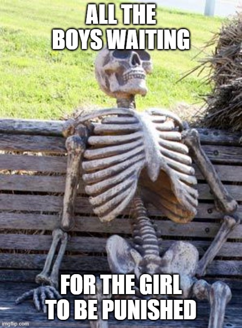 School be like | ALL THE BOYS WAITING; FOR THE GIRL TO BE PUNISHED | image tagged in memes,waiting skeleton | made w/ Imgflip meme maker