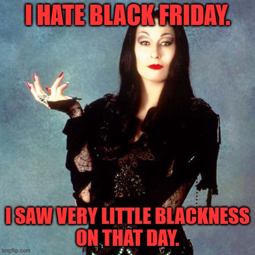 Morticia Addams on Black Friday | I HATE BLACK FRIDAY. I SAW VERY LITTLE BLACKNESS
ON THAT DAY. | image tagged in morticia addams,black friday,funny,humor,meme,the addams family | made w/ Imgflip meme maker