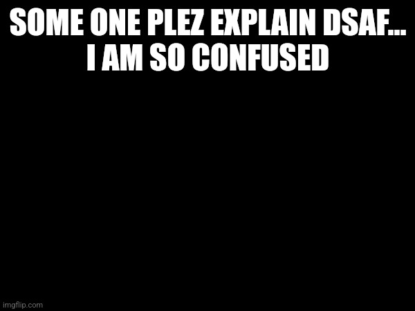 ... | SOME ONE PLEZ EXPLAIN DSAF...
I AM SO CONFUSED; (HELP) | made w/ Imgflip meme maker