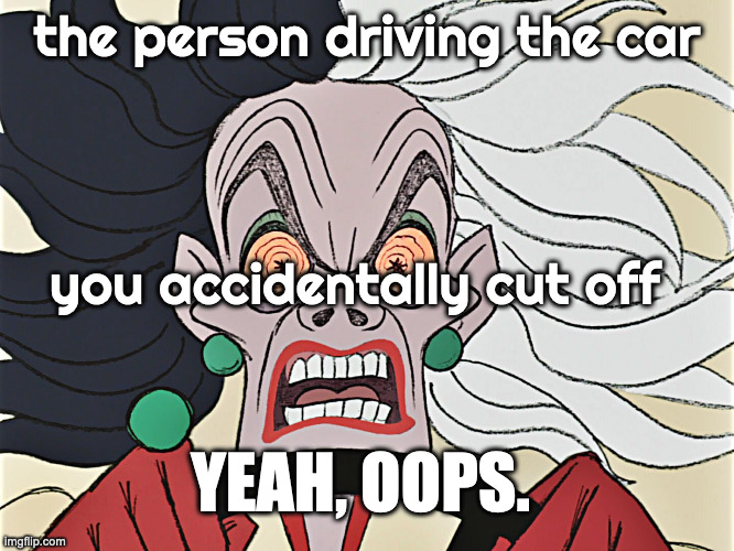 Cruella Deville | the person driving the car; you accidentally cut off; YEAH, OOPS. | image tagged in cruella deville | made w/ Imgflip meme maker