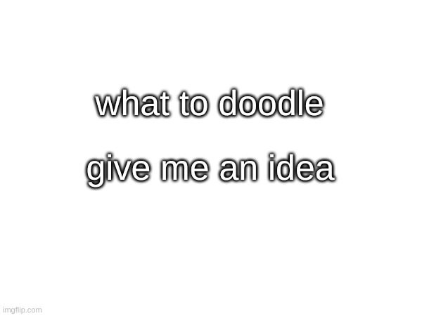 idk what to doodle | what to doodle; give me an idea | image tagged in idk | made w/ Imgflip meme maker