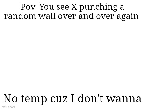 Pov. You see X punching a random wall over and over again; No temp cuz I don't wanna | made w/ Imgflip meme maker