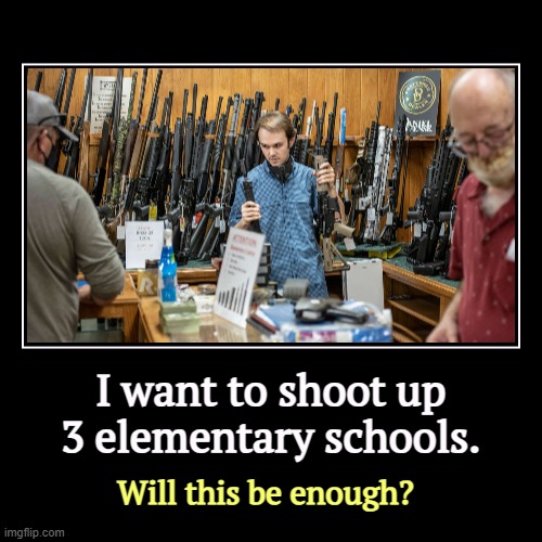 I want to shoot up 3 elementary schools. | Will this be enough? | image tagged in funny,demotivationals,school shooter,school shootings,gun safety,assault weapons | made w/ Imgflip demotivational maker