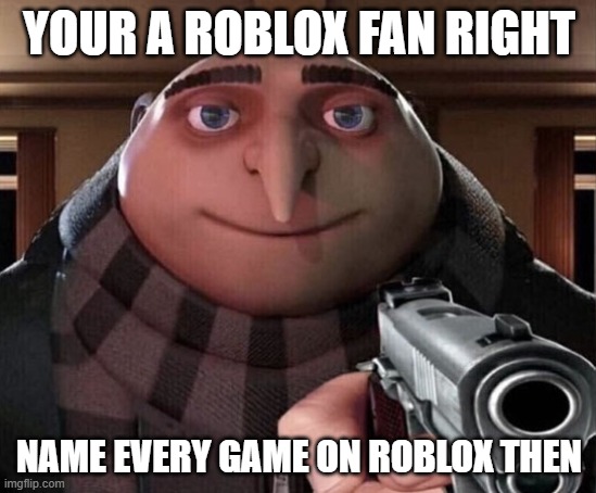 roblox senaagiens | YOUR A ROBLOX FAN RIGHT; NAME EVERY GAME ON ROBLOX THEN | image tagged in gru gun | made w/ Imgflip meme maker