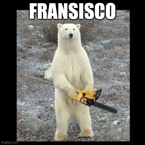 Fransisco the bear | FRANSISCO | image tagged in memes,chainsaw bear,fransisco | made w/ Imgflip meme maker