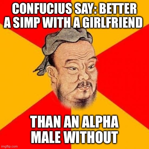 Confucius Says | CONFUCIUS SAY: BETTER A SIMP WITH A GIRLFRIEND; THAN AN ALPHA MALE WITHOUT | image tagged in confucius says,funny,memes,funny memes | made w/ Imgflip meme maker