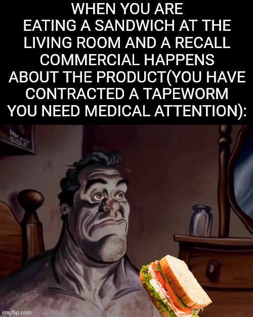 theres a parasite in you | WHEN YOU ARE EATING A SANDWICH AT THE LIVING ROOM AND A RECALL COMMERCIAL HAPPENS ABOUT THE PRODUCT(YOU HAVE CONTRACTED A TAPEWORM YOU NEED MEDICAL ATTENTION): | image tagged in ren and stimpy wake up,tapeworm,parasite,recall | made w/ Imgflip meme maker