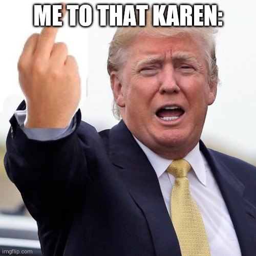 ME TO THAT KAREN: | image tagged in donald trump middle finger | made w/ Imgflip meme maker