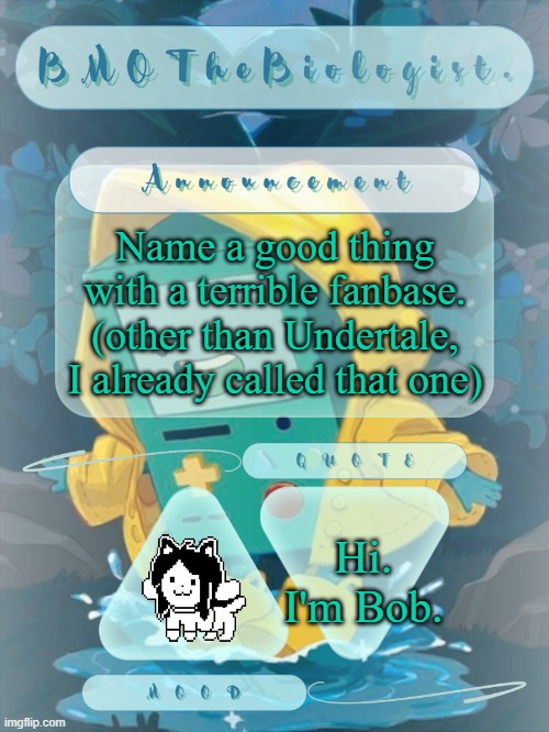 e | Name a good thing with a terrible fanbase. (other than Undertale, I already called that one); Hi. I'm Bob. | image tagged in bmothebiologist announcement | made w/ Imgflip meme maker