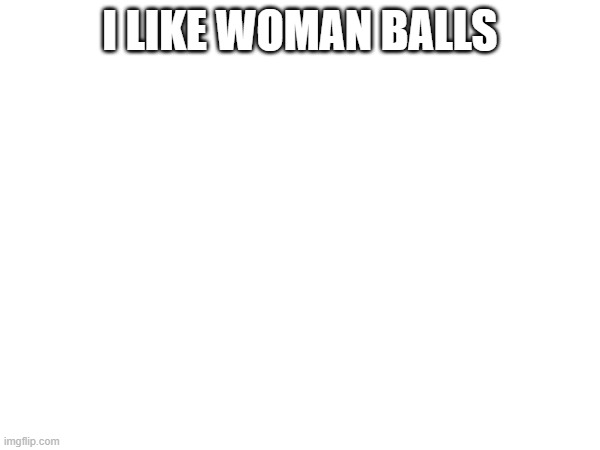 I LIKE WOMAN BALLS | made w/ Imgflip meme maker