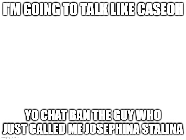I'M GOING TO TALK LIKE CASEOH; YO CHAT BAN THE GUY WHO JUST CALLED ME JOSEPHINA STALINA | made w/ Imgflip meme maker