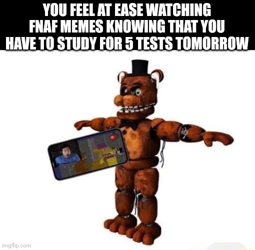 YOU FEEL AT EASE WATCHING FNAF MEMES KNOWING THAT YOU HAVE TO STUDY FOR 5 TESTS TOMORROW | made w/ Imgflip meme maker