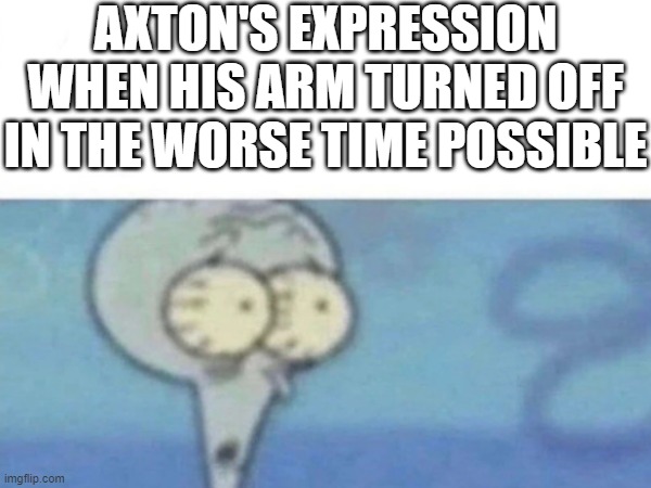 xxx | AXTON'S EXPRESSION WHEN HIS ARM TURNED OFF IN THE WORSE TIME POSSIBLE | image tagged in memes | made w/ Imgflip meme maker