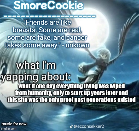 tweaks nightcore ass template | what if one day everything living was wiped from humanity, only to start up years later and this site was the only proof past generations existed | image tagged in tweaks nightcore ass template | made w/ Imgflip meme maker