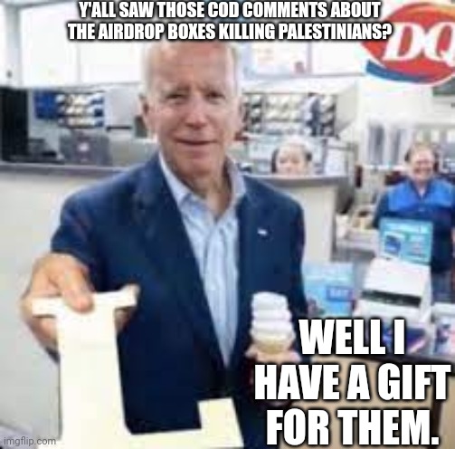 F***ing sc**bags | Y'ALL SAW THOSE COD COMMENTS ABOUT THE AIRDROP BOXES KILLING PALESTINIANS? WELL I HAVE A GIFT FOR THEM. | image tagged in joe holding the letter l | made w/ Imgflip meme maker
