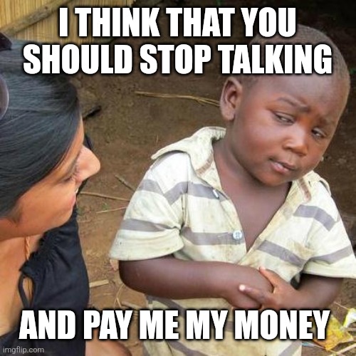 Third World Skeptical Kid Meme | I THINK THAT YOU SHOULD STOP TALKING; AND PAY ME MY MONEY | image tagged in memes,third world skeptical kid | made w/ Imgflip meme maker