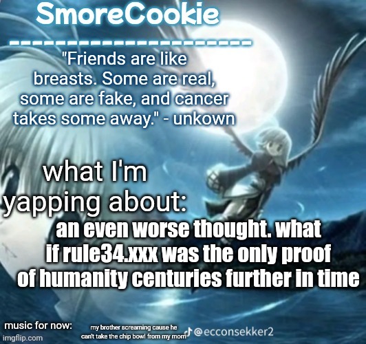 tweaks nightcore ass template | an even worse thought. what if rule34.xxx was the only proof of humanity centuries further in time; my brother screaming cause he can't take the chip bowl from my mom | image tagged in tweaks nightcore ass template | made w/ Imgflip meme maker