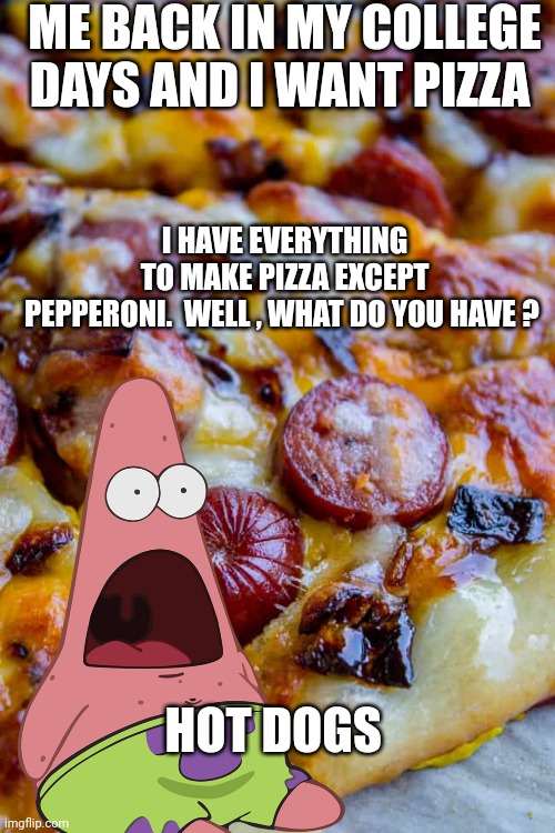 pizza meme | ME BACK IN MY COLLEGE DAYS AND I WANT PIZZA; I HAVE EVERYTHING TO MAKE PIZZA EXCEPT PEPPERONI.  WELL , WHAT DO YOU HAVE ? HOT DOGS | image tagged in pizza | made w/ Imgflip meme maker