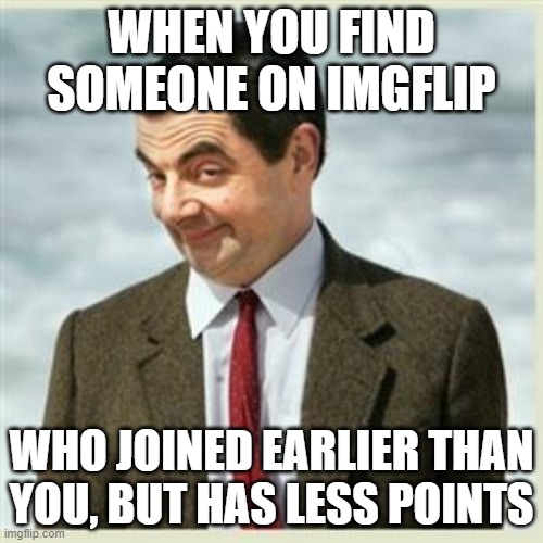 Mr Bean Smirk | WHEN YOU FIND SOMEONE ON IMGFLIP; WHO JOINED EARLIER THAN YOU, BUT HAS LESS POINTS | image tagged in mr bean smirk,imgflip points,join me | made w/ Imgflip meme maker
