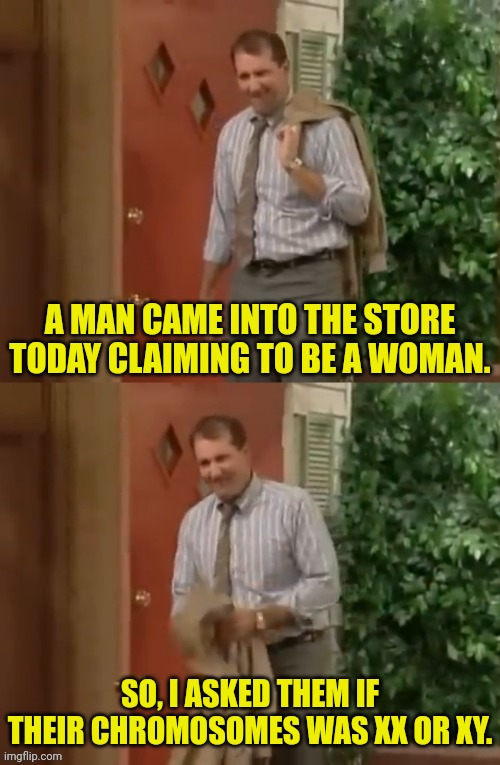 XX XY | A MAN CAME INTO THE STORE TODAY CLAIMING TO BE A WOMAN. SO, I ASKED THEM IF THEIR CHROMOSOMES WAS XX OR XY. | image tagged in al bundy,male,female | made w/ Imgflip meme maker