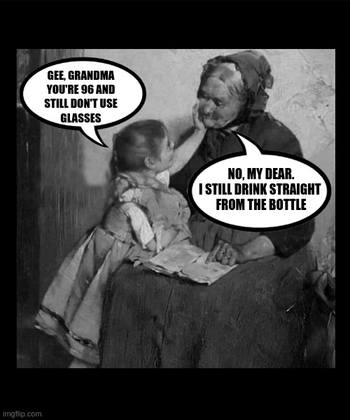 Alcohol preserves | GEE, GRANDMA
YOU'RE 96 AND
STILL DON'T USE
GLASSES; NO, MY DEAR.
I STILL DRINK STRAIGHT 
FROM THE BOTTLE | image tagged in funny,memes,alcohol,deep thoughts,grandma,philosophy | made w/ Imgflip meme maker