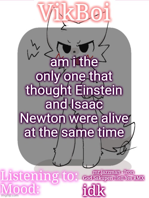 . | am i the only one that thought Einstein and Isaac Newton were alive at the same time; mr.jazzman - Iron God Sakupen Hell Yes RMX; idk | image tagged in vikboikisser temp | made w/ Imgflip meme maker