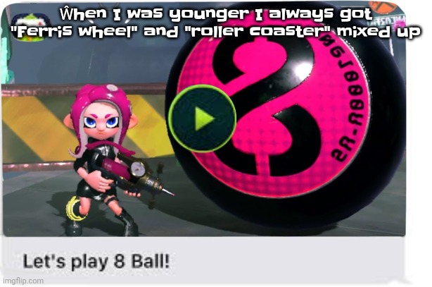 Let's play 8 ball | Ŵhen I was younger I always got "Ferris wheel" and "roller coaster" mixed up | image tagged in let's play 8 ball | made w/ Imgflip meme maker