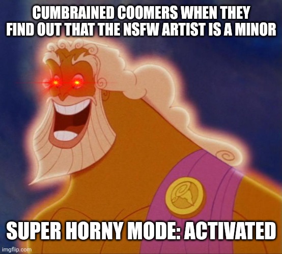 Horny Zeus | CUMBRAINED COOMERS WHEN THEY FIND OUT THAT THE NSFW ARTIST IS A MINOR SUPER HORNY MODE: ACTIVATED | image tagged in horny zeus | made w/ Imgflip meme maker