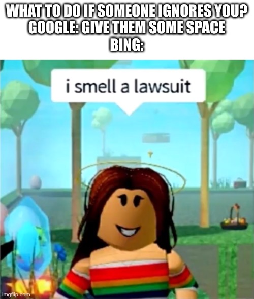 Being ignored is my worst pet peeve. Say goodbye to your savings. | WHAT TO DO IF SOMEONE IGNORES YOU?
GOOGLE: GIVE THEM SOME SPACE
BING: | image tagged in i smell a lawsuit,lawsuit,ignorance | made w/ Imgflip meme maker