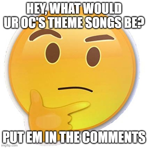 hmmm | HEY, WHAT WOULD UR OC'S THEME SONGS BE? PUT EM IN THE COMMENTS | image tagged in thinking emoji | made w/ Imgflip meme maker