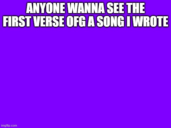 ANYONE WANNA SEE THE FIRST VERSE OFG A SONG I WROTE | made w/ Imgflip meme maker