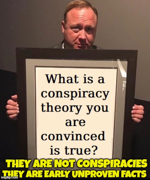 A question from Alex Jones | THEY ARE EARLY UNPROVEN FACTS; THEY ARE NOT CONSPIRACIES | image tagged in alex jones,infowars,conspiracy theory,conspiracy,cia,joe rogan | made w/ Imgflip meme maker